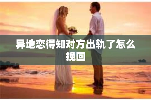 异地恋得知对方出轨了怎么挽回