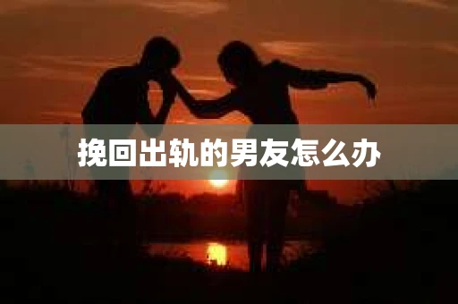 挽回出轨的男友怎么办