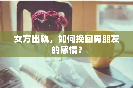 女方出轨，如何挽回男朋友的感情？
