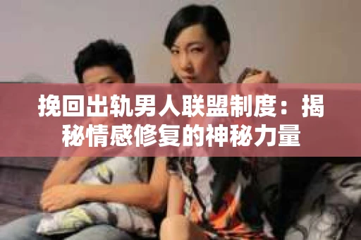 挽回出轨男人联盟制度：揭秘情感修复的神秘力量