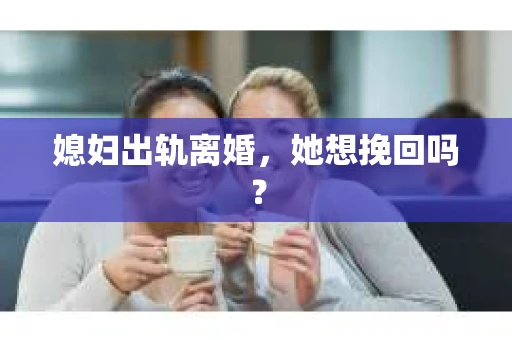 媳妇出轨离婚，她想挽回吗？