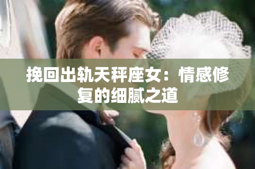 挽回出轨天秤座女：情感修复的细腻之道