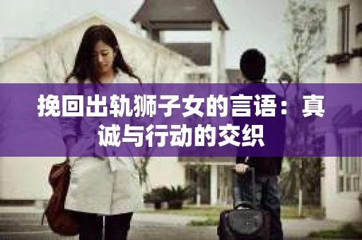 挽回出轨狮子女的言语：真诚与行动的交织