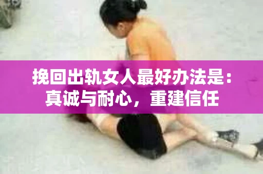 挽回出轨女人最好办法是：真诚与耐心，重建信任