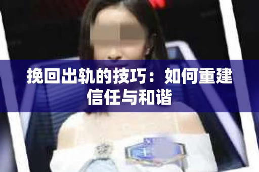 挽回出轨的技巧：如何重建信任与和谐