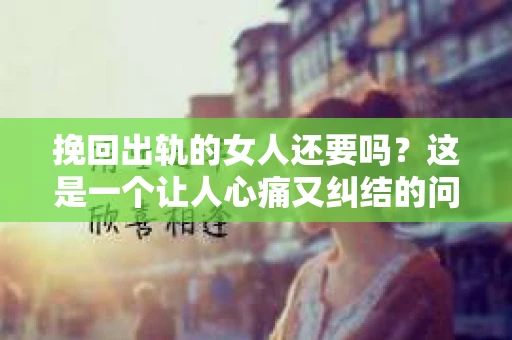 挽回出轨的女人还要吗？这是一个让人心痛又纠结的问题。在这个充满变数的世界里，爱情和婚姻都面临着无数的考验。今天，我们就来聊聊这个问题，看看在面临出轨时，我们是否应该选择挽回。