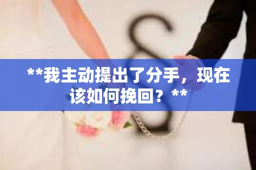 **我主动提出了分手，现在该如何挽回？**