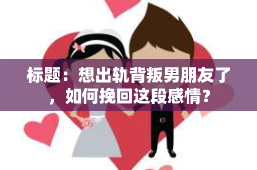 标题：想出轨背叛男朋友了，如何挽回这段感情？