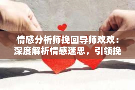 情感分析师挽回导师欢欢：深度解析情感迷思，引领挽回之路