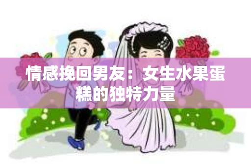 情感挽回男友：女生水果蛋糕的独特力量