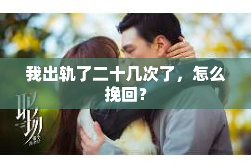 我出轨了二十几次了，怎么挽回？