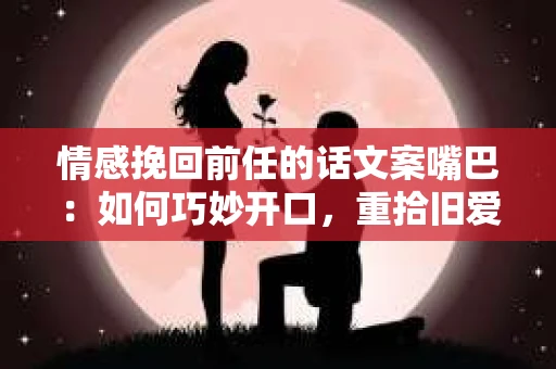 情感挽回前任的话文案嘴巴：如何巧妙开口，重拾旧爱的心
