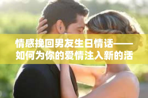 情感挽回男友生日情话——如何为你的爱情注入新的活力？