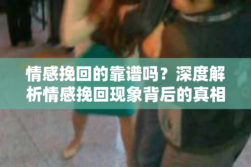 情感挽回的靠谱吗？深度解析情感挽回现象背后的真相