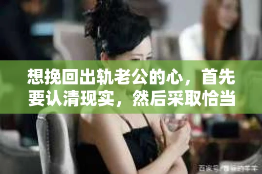 想挽回出轨老公的心，首先要认清现实，然后采取恰当的行动。在这个过程中，我们需要耐心、智慧和勇气。以下是一些具体的建议，希望能帮助你走出困境。