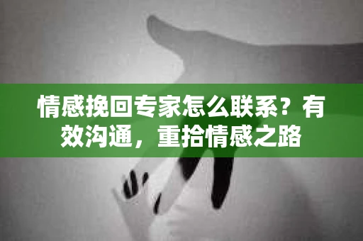 情感挽回专家怎么联系？有效沟通，重拾情感之路