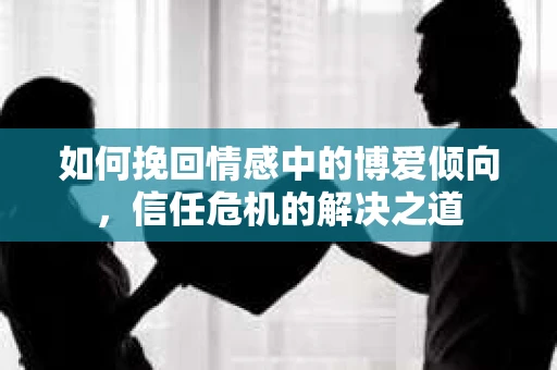 如何挽回情感中的博爱倾向，信任危机的解决之道