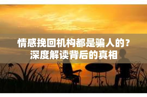 情感挽回机构都是骗人的？深度解读背后的真相