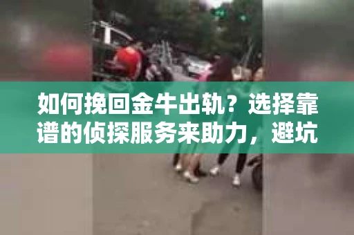 如何挽回金牛出轨？选择靠谱的侦探服务来助力，避坑指南在此！