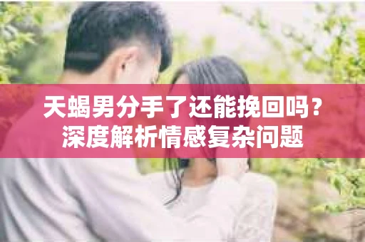 天蝎男分手了还能挽回吗？深度解析情感复杂问题