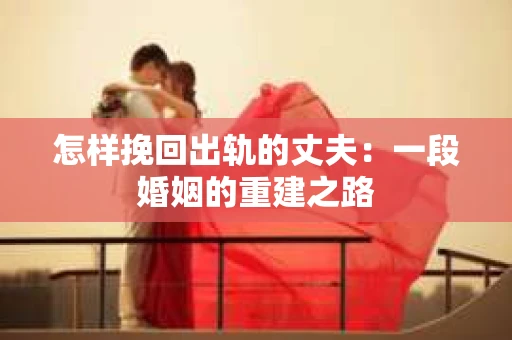 怎样挽回出轨的丈夫：一段婚姻的重建之路
