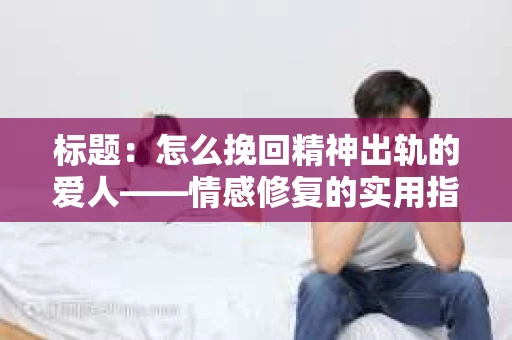 标题：怎么挽回精神出轨的爱人——情感修复的实用指南