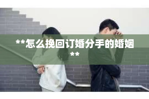 **怎么挽回订婚分手的婚姻**