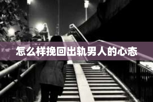 怎么样挽回出轨男人的心态