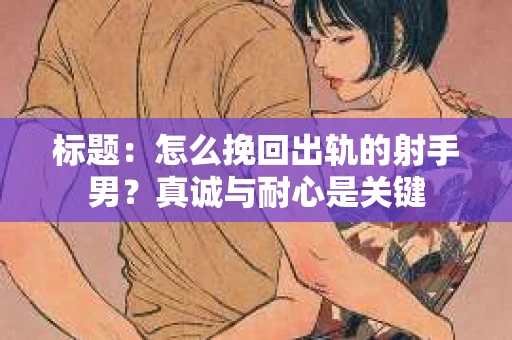 标题：怎么挽回出轨的射手男？真诚与耐心是关键