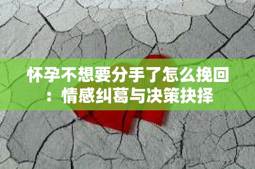 怀孕不想要分手了怎么挽回：情感纠葛与决策抉择