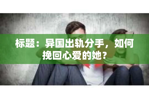 标题：异国出轨分手，如何挽回心爱的她？
