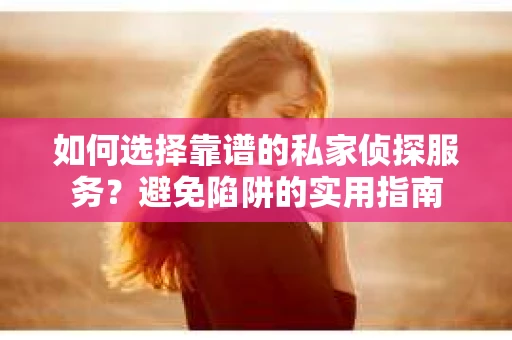 如何选择靠谱的私家侦探服务？避免陷阱的实用指南