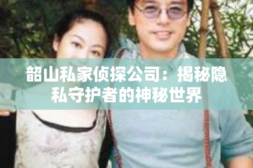 韶山私家侦探公司：揭秘隐私守护者的神秘世界