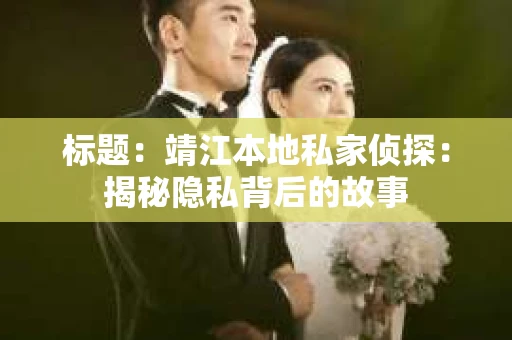 标题：靖江本地私家侦探：揭秘隐私背后的故事
