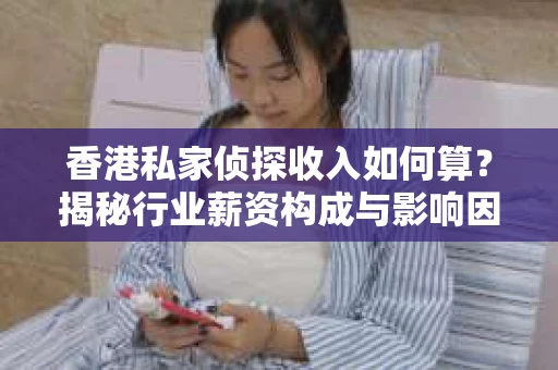 香港私家侦探收入如何算？揭秘行业薪资构成与影响因素