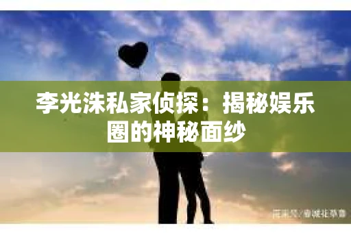 李光洙私家侦探：揭秘娱乐圈的神秘面纱