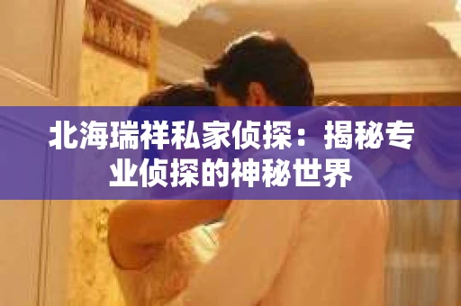 北海瑞祥私家侦探：揭秘专业侦探的神秘世界