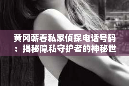 黄冈蕲春私家侦探电话号码：揭秘隐私守护者的神秘世界