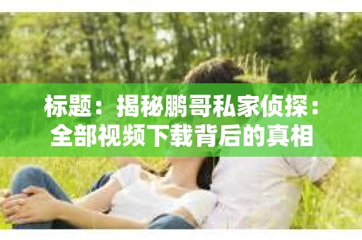 标题：揭秘鹏哥私家侦探：全部视频下载背后的真相