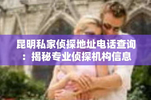 昆明私家侦探地址电话查询：揭秘专业侦探机构信息