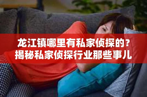 龙江镇哪里有私家侦探的？揭秘私家侦探行业那些事儿