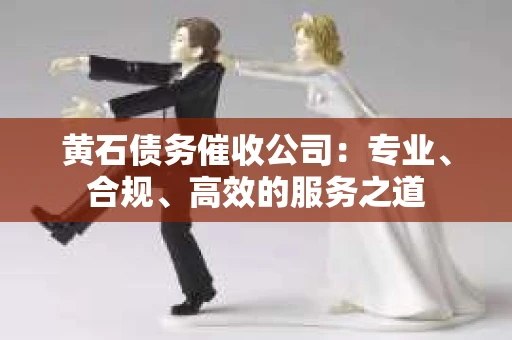 黄石债务催收公司：专业、合规、高效的服务之道