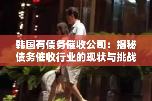 韩国有债务催收公司：揭秘债务催收行业的现状与挑战