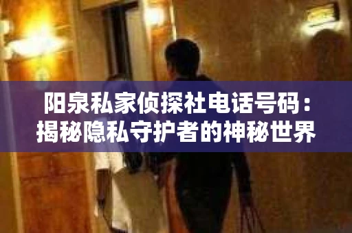 阳泉私家侦探社电话号码：揭秘隐私守护者的神秘世界
