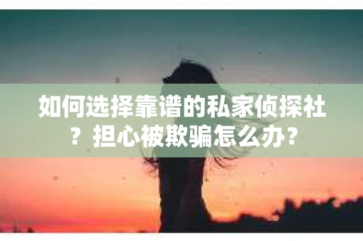 如何选择靠谱的私家侦探社？担心被欺骗怎么办？