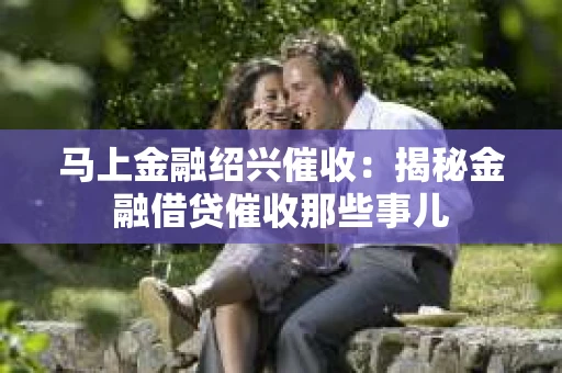 马上金融绍兴催收：揭秘金融借贷催收那些事儿