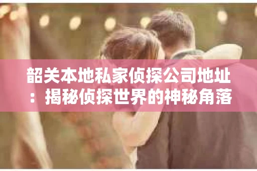 韶关本地私家侦探公司地址：揭秘侦探世界的神秘角落