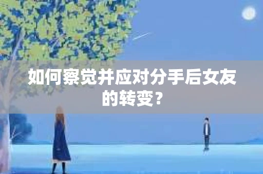 如何察觉并应对分手后女友的转变？
