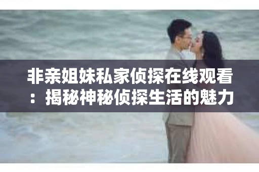 非亲姐妹私家侦探在线观看：揭秘神秘侦探生活的魅力