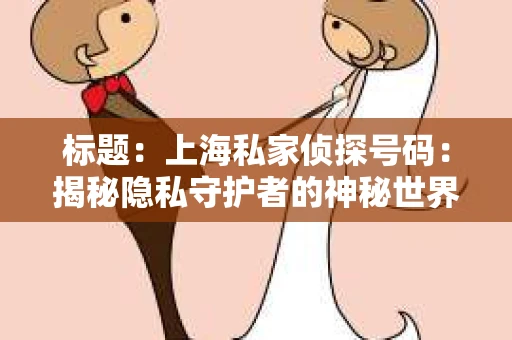 标题：上海私家侦探号码：揭秘隐私守护者的神秘世界